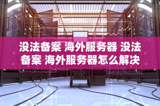 没法备案 海外服务器 没法备案 海外服务器怎么解决