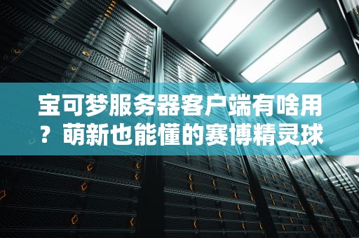 宝可梦服务器客户端有啥用？萌新也能懂的赛博精灵球指南！