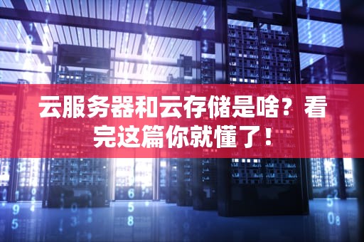 云服务器和云存储是啥？看完这篇你就懂了！