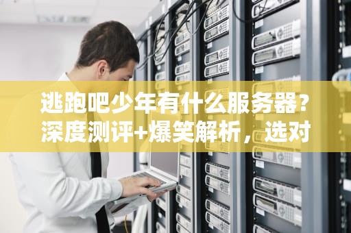 逃跑吧少年有什么服务器？深度测评+爆笑解析，选对服稳赢！