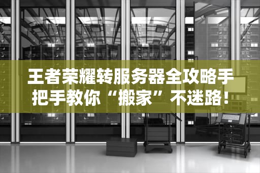 王者荣耀转服务器全攻略手把手教你“搬家”不迷路！