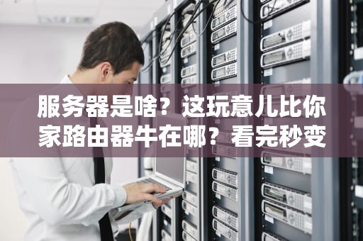 服务器是啥？这玩意儿比你家路由器牛在哪？看完秒变IT老司机！