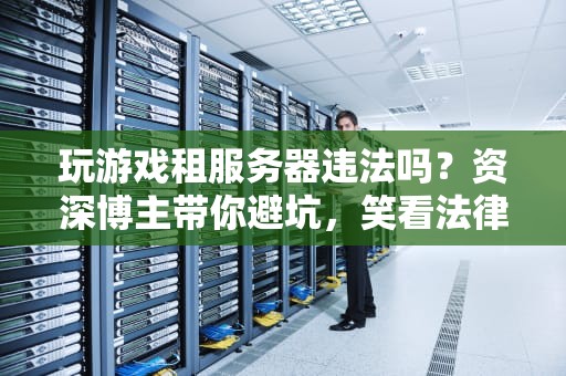 玩游戏租服务器违法吗？资深博主带你避坑，笑看法律红线！