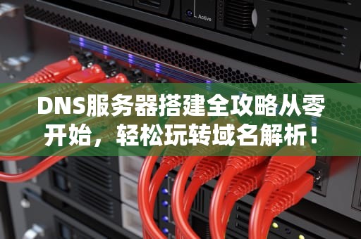 DNS服务器搭建全攻略从零开始，轻松玩转域名解析！