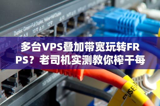 多台VPS叠加带宽玩转FRPS？老司机实测教你榨干每一滴网速！