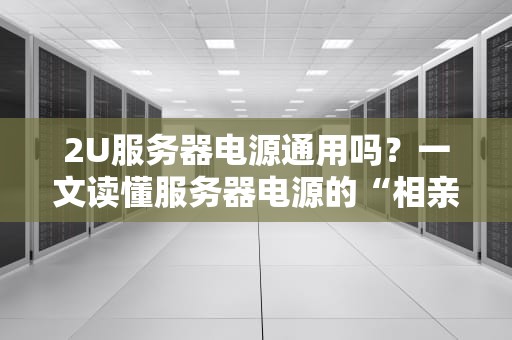 2U服务器电源通用吗？一文读懂服务器电源的“相亲”法则！