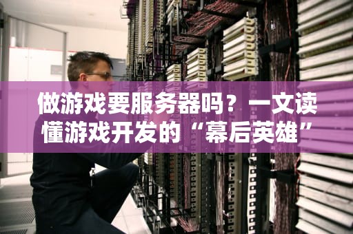 做游戏要服务器吗？一文读懂游戏开发的“幕后英雄”