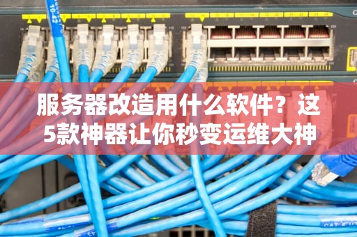 服务器改造用什么软件？这5款神器让你秒变运维大神！