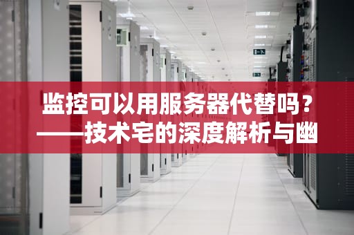 监控可以用服务器代替吗？——技术宅的深度解析与幽默吐槽