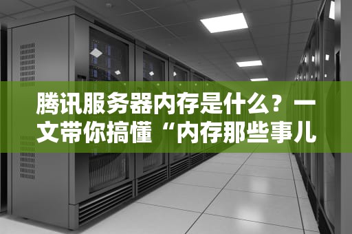 腾讯服务器内存是什么？一文带你搞懂“内存那些事儿”
