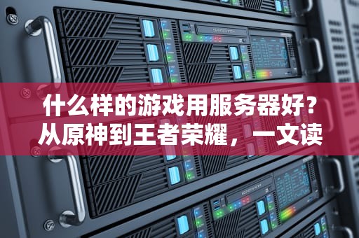 什么样的游戏用服务器好？从原神到王者荣耀，一文读懂游戏服务器的选择奥秘！