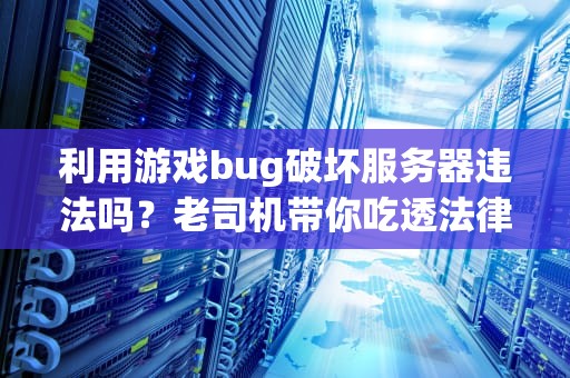 利用游戏bug破坏服务器违法吗？老司机带你吃透法律与技术的瓜！