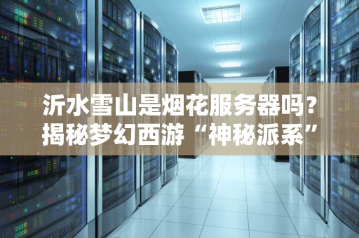沂水雪山是烟花服务器吗？揭秘梦幻西游“神秘派系”的真相！