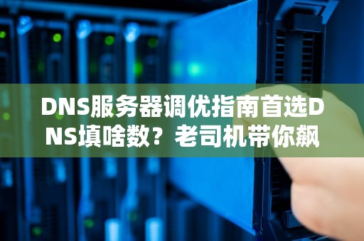 DNS服务器调优指南首选DNS填啥数？老司机带你飙车！