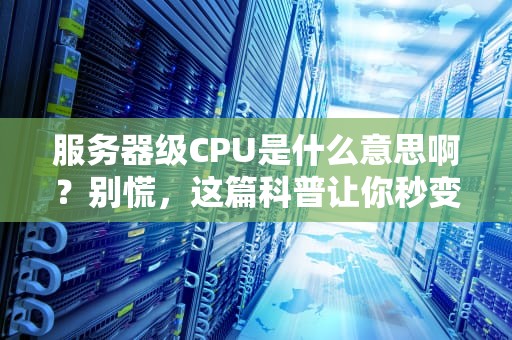 服务器级CPU是什么意思啊？别慌，这篇科普让你秒变“懂王”！