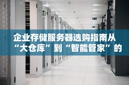 企业存储服务器选购指南从“大仓库”到“智能管家”的进化论