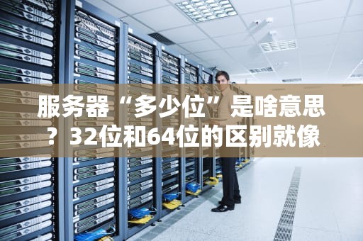服务器“多少位”是啥意思？32位和64位的区别就像小货车和擎天柱！