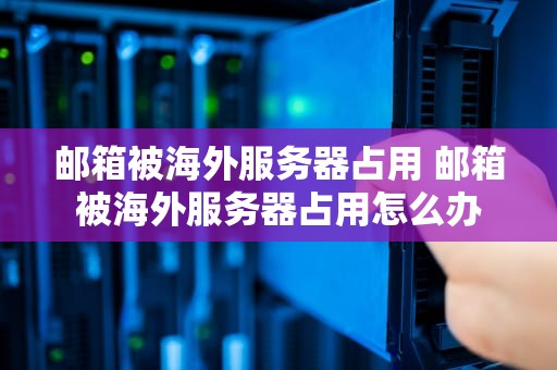 邮箱被海外服务器占用 邮箱被海外服务器占用怎么办