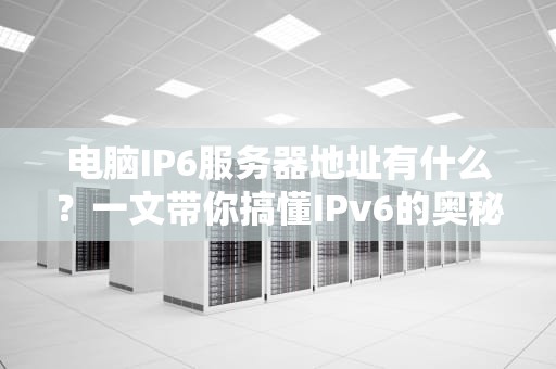 电脑IP6服务器地址有什么？一文带你搞懂IPv6的奥秘！