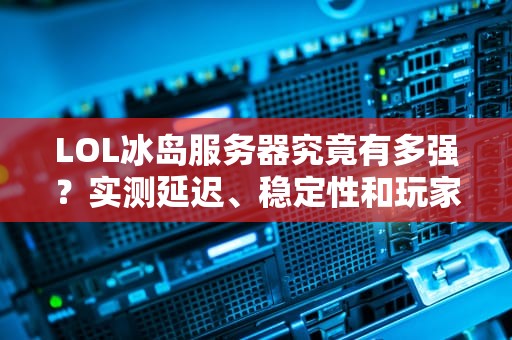 LOL冰岛服务器究竟有多强？实测延迟、稳定性和玩家体验大揭秘！