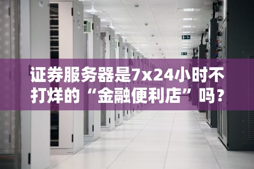 证券服务器是7x24小时不打烊的“金融便利店”吗？真相让你惊掉下巴！