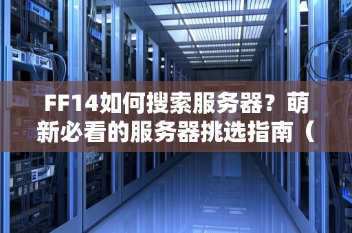 FF14如何搜索服务器？萌新必看的服务器挑选指南（附专业测评技巧）