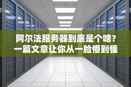 阿尔法服务器到底是个啥？一篇文章让你从一脸懵到懂王附体！