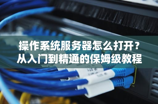 操作系统服务器怎么打开？从入门到精通的保姆级教程