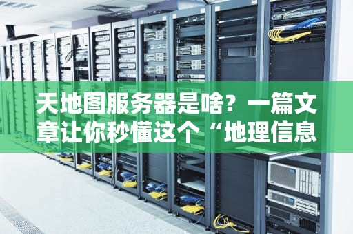天地图服务器是啥？一篇文章让你秒懂这个“地理信息大管家”！