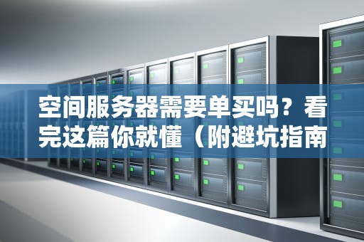 空间服务器需要单买吗？看完这篇你就懂（附避坑指南）
