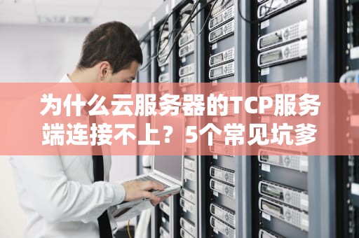 为什么云服务器的TCP服务端连接不上？5个常见坑爹原因+专业排雷指南！