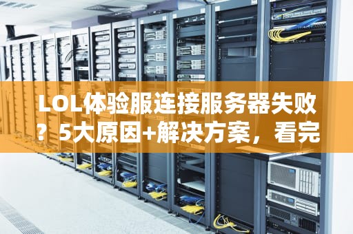 LOL体验服连接服务器失败？5大原因+解决方案，看完秒变网络侦探！