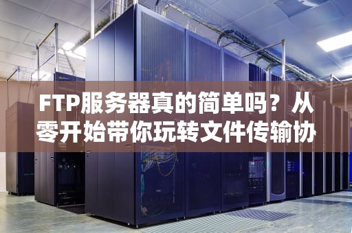 FTP服务器真的简单吗？从零开始带你玩转文件传输协议！