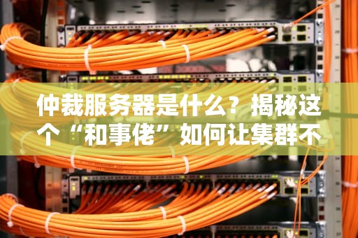 仲裁服务器是什么？揭秘这个“和事佬”如何让集群不打架！