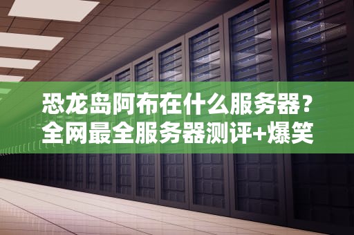 恐龙岛阿布在什么服务器？全网最全服务器测评+爆笑科普！
