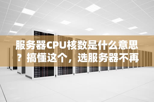 服务器CPU核数是什么意思？搞懂这个，选服务器不再被坑！