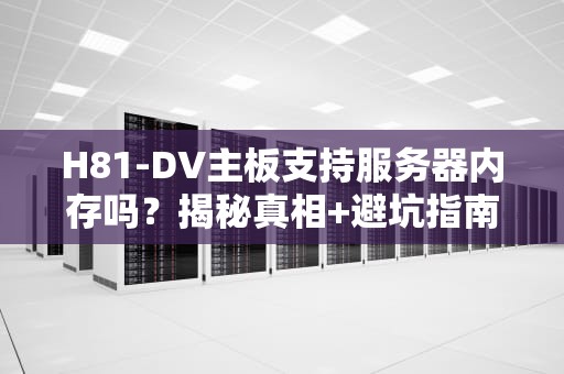 H81-DV主板支持服务器内存吗？揭秘真相+避坑指南！