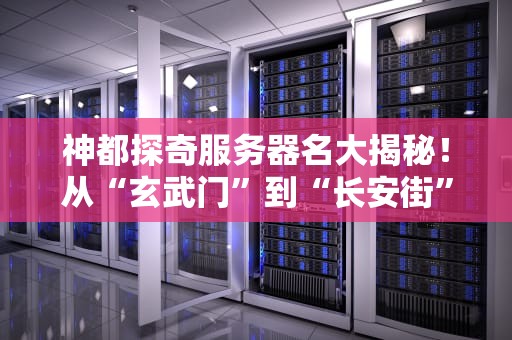 神都探奇服务器名大揭秘！从“玄武门”到“长安街”，这些名字背后竟藏了这么多梗？