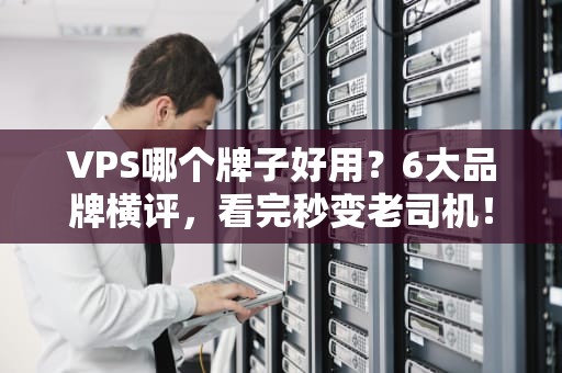 VPS哪个牌子好用？6大品牌横评，看完秒变老司机！