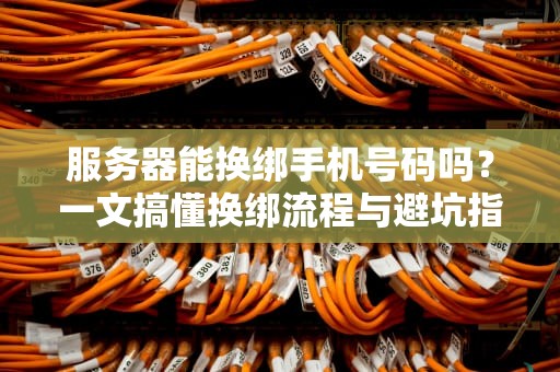 服务器能换绑手机号码吗？一文搞懂换绑流程与避坑指南！