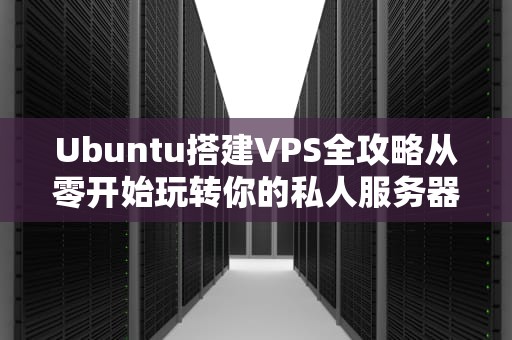 Ubuntu搭建VPS全攻略从零开始玩转你的私人服务器（附避坑指南）