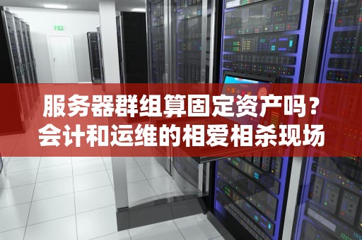 服务器群组算固定资产吗？会计和运维的相爱相杀现场实录