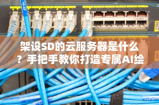 架设SD的云服务器是什么？手把手教你打造专属AI绘画神器！