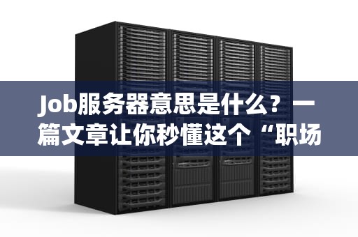 Job服务器意思是什么？一篇文章让你秒懂这个“职场打工人”