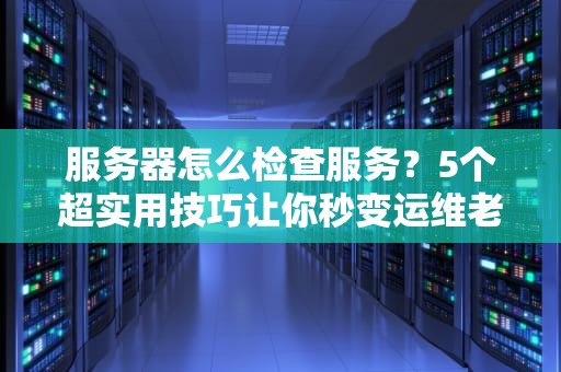 服务器怎么检查服务？5个超实用技巧让你秒变运维老司机！