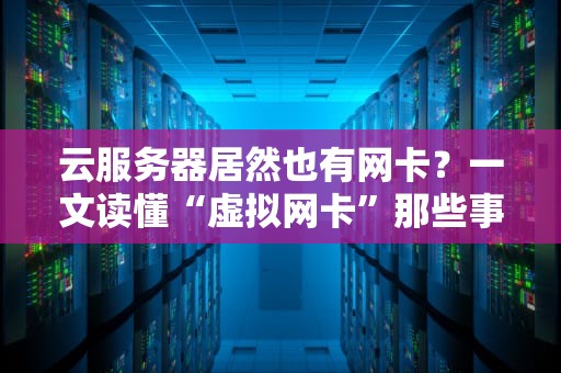 云服务器居然也有网卡？一文读懂“虚拟网卡”那些事儿！