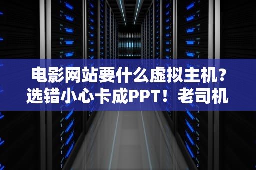电影网站要什么虚拟主机？选错小心卡成PPT！老司机手把手教你避坑