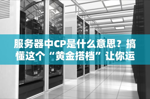 服务器中CP是什么意思？搞懂这个“黄金搭档”让你运维不再头秃！