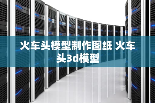 火车头模型制作图纸 火车头3d模型