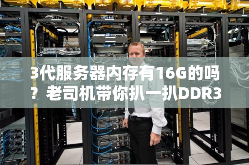 3代服务器内存有16G的吗？老司机带你扒一扒DDR3的“内存江湖”